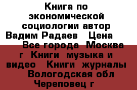 Книга по экономической социологии автор Вадим Радаев › Цена ­ 400 - Все города, Москва г. Книги, музыка и видео » Книги, журналы   . Вологодская обл.,Череповец г.